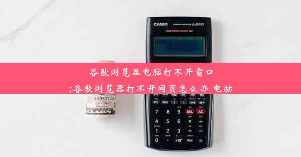 谷歌浏览器电脑打不开窗口;谷歌浏览器打不开网页怎么办 电脑