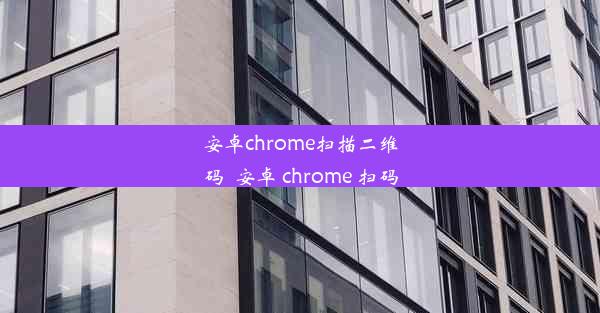 安卓chrome扫描二维码_安卓 chrome 扫码