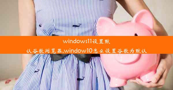 windows11设置默认谷歌浏览器,window10怎么设置谷歌为默认