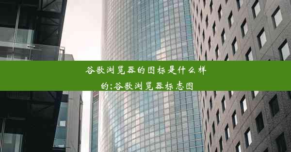 谷歌浏览器的图标是什么样的;谷歌浏览器标志图