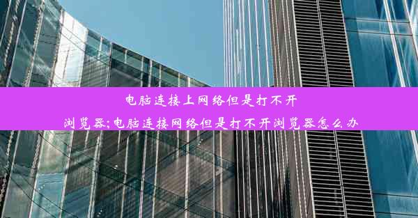 电脑连接上网络但是打不开浏览器;电脑连接网络但是打不开浏览器怎么办