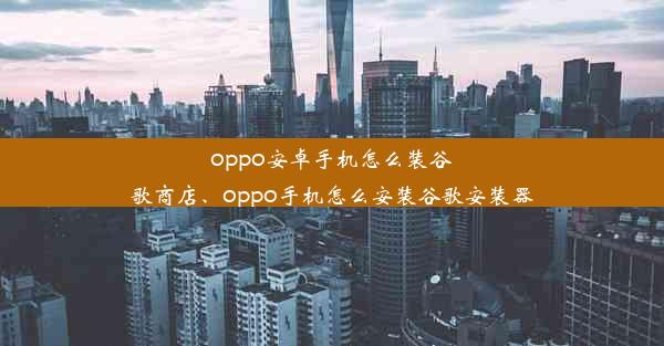 oppo安卓手机怎么装谷歌商店、oppo手机怎么安装谷歌安装器