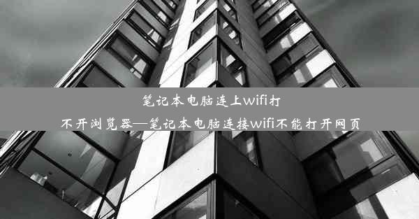 笔记本电脑连上wifi打不开浏览器—笔记本电脑连接wifi不能打开网页