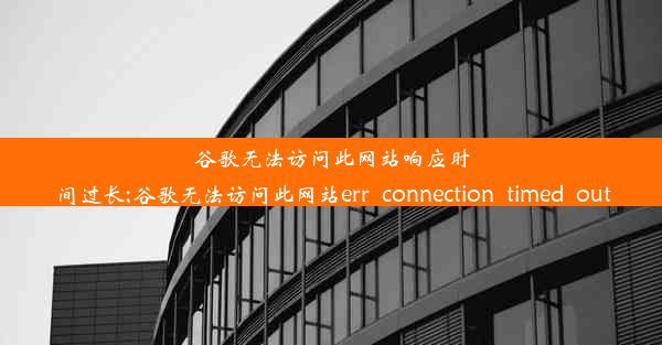 谷歌无法访问此网站响应时间过长;谷歌无法访问此网站err_connection_timed_out