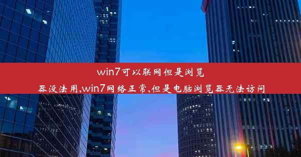 win7可以联网但是浏览器没法用,win7网络正常,但是电脑浏览器无法访问