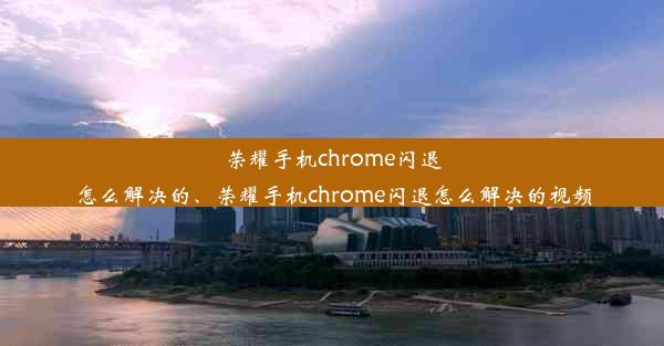 荣耀手机chrome闪退怎么解决的、荣耀手机chrome闪退怎么解决的视频