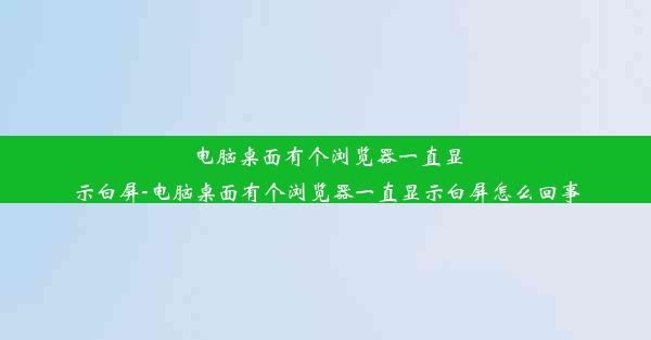 电脑桌面有个浏览器一直显示白屏-电脑桌面有个浏览器一直显示白屏怎么回事