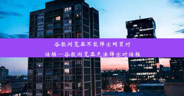 谷歌浏览器不能弹出网页对话框—谷歌浏览器无法弹出对话框