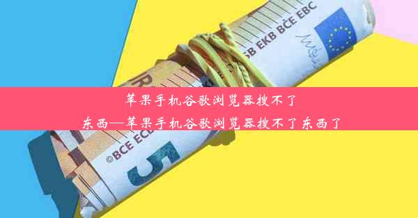 苹果手机谷歌浏览器搜不了东西—苹果手机谷歌浏览器搜不了东西了