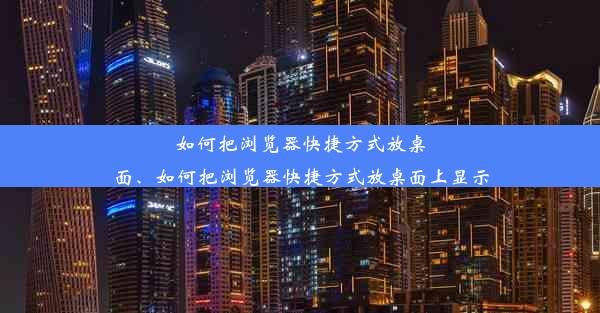 如何把浏览器快捷方式放桌面、如何把浏览器快捷方式放桌面上显示