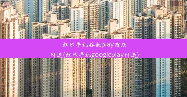 红米手机谷歌play商店闪退(红米手机googleplay闪退)