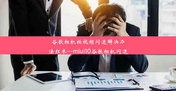 谷歌相机拍视频闪退解决办法红米—miui10谷歌相机闪退