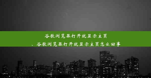 谷歌浏览器打开就显示主页、谷歌浏览器打开就显示主页怎么回事