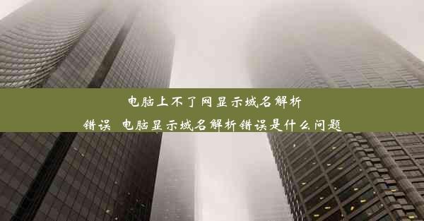 电脑上不了网显示域名解析错误_电脑显示域名解析错误是什么问题