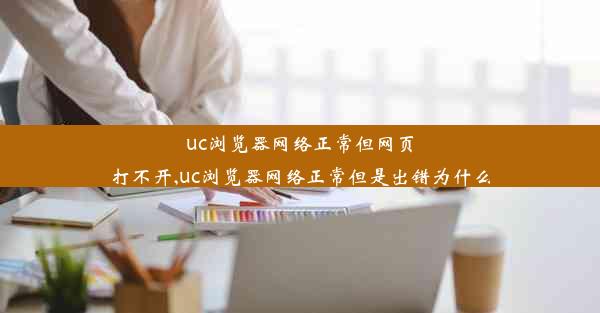 uc浏览器网络正常但网页打不开,uc浏览器网络正常但是出错为什么