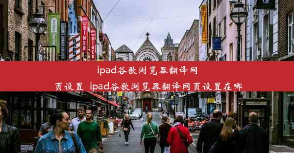 ipad谷歌浏览器翻译网页设置_ipad谷歌浏览器翻译网页设置在哪