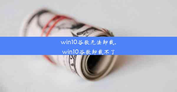 win10谷歌无法卸载,win10谷歌卸载不了