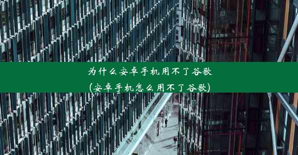 为什么安卓手机用不了谷歌(安卓手机怎么用不了谷歌)