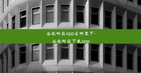 谷歌邮箱app在哪里下-谷歌邮箱下载app