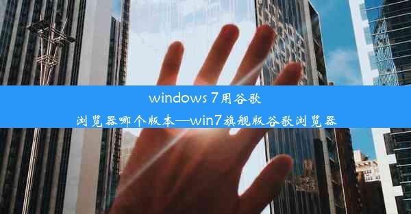 windows 7用谷歌浏览器哪个版本—win7旗舰版谷歌浏览器