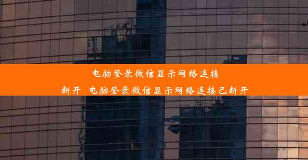 电脑登录微信显示网络连接断开_电脑登录微信显示网络连接已断开