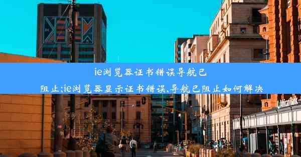 ie浏览器证书错误导航已阻止;ie浏览器显示证书错误,导航已阻止如何解决