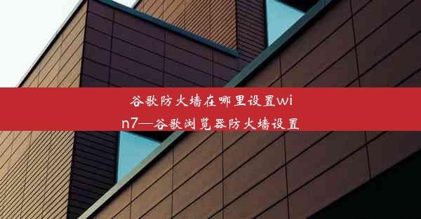 谷歌防火墙在哪里设置win7—谷歌浏览器防火墙设置