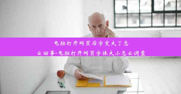 电脑打开网页后字变大了怎么回事-电脑打开网页字体大小怎么调整