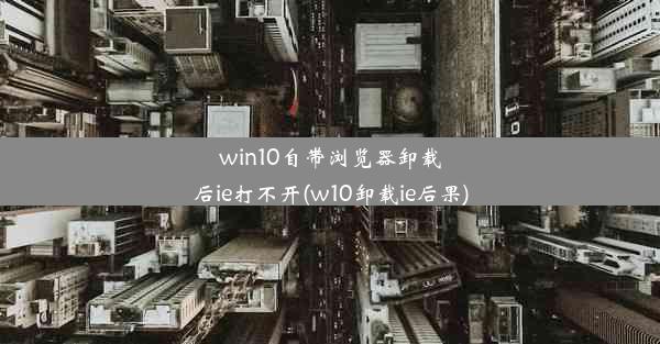 win10自带浏览器卸载后ie打不开(w10卸载ie后果)