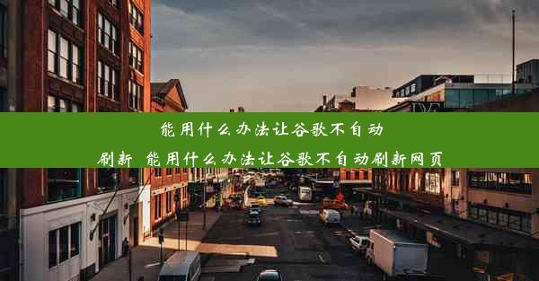 能用什么办法让谷歌不自动刷新_能用什么办法让谷歌不自动刷新网页