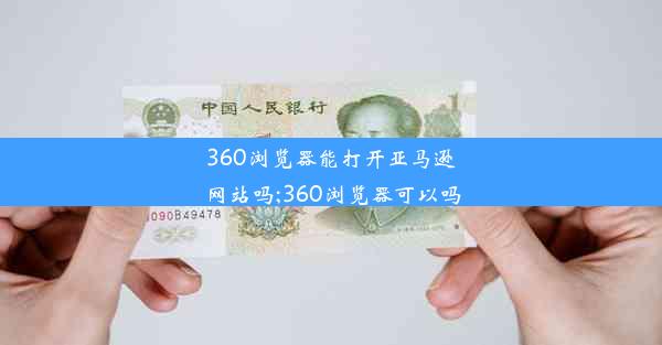 360浏览器能打开亚马逊网站吗;360浏览器可以吗