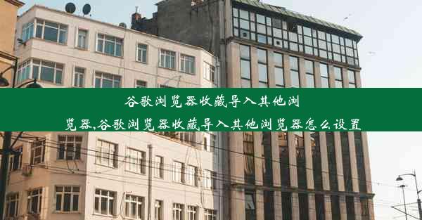 谷歌浏览器收藏导入其他浏览器,谷歌浏览器收藏导入其他浏览器怎么设置