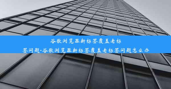 谷歌浏览器新标签覆盖老标签问题-谷歌浏览器新标签覆盖老标签问题怎么办