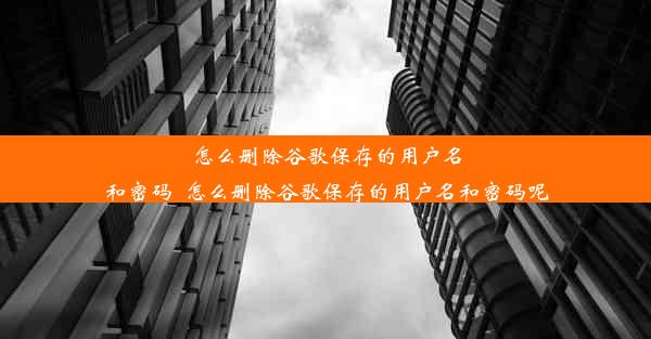 怎么删除谷歌保存的用户名和密码_怎么删除谷歌保存的用户名和密码呢