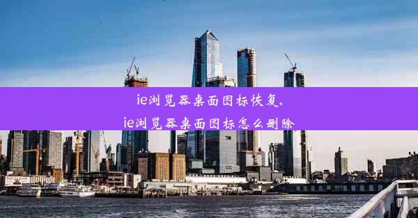 ie浏览器桌面图标恢复,ie浏览器桌面图标怎么删除