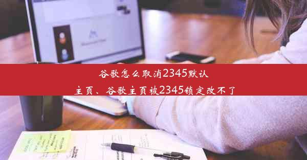 谷歌怎么取消2345默认主页、谷歌主页被2345锁定改不了