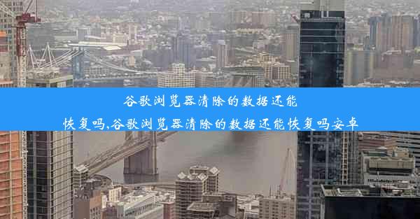 谷歌浏览器清除的数据还能恢复吗,谷歌浏览器清除的数据还能恢复吗安卓