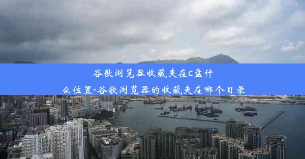 谷歌浏览器收藏夹在c盘什么位置-谷歌浏览器的收藏夹在哪个目录