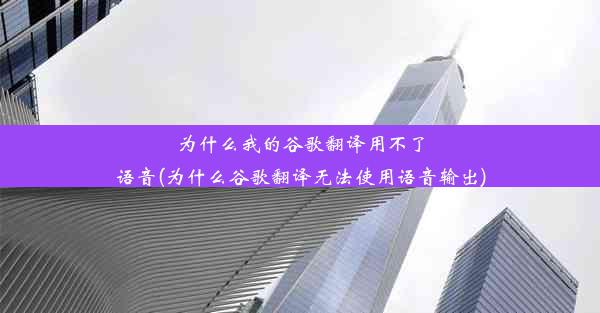 为什么我的谷歌翻译用不了语音(为什么谷歌翻译无法使用语音输出)