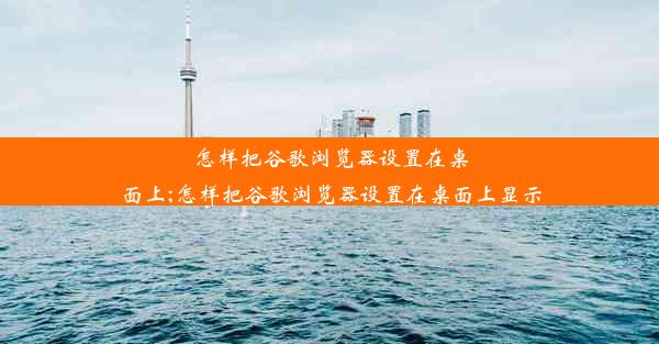 怎样把谷歌浏览器设置在桌面上;怎样把谷歌浏览器设置在桌面上显示