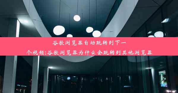 谷歌浏览器自动跳转到下一个视频;谷歌浏览器为什么会跳转到其他浏览器