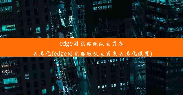 edge浏览器默认主页怎么美化(edge浏览器默认主页怎么美化设置)