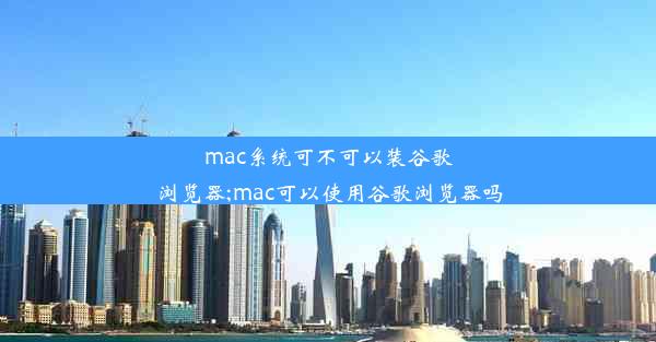 mac系统可不可以装谷歌浏览器;mac可以使用谷歌浏览器吗