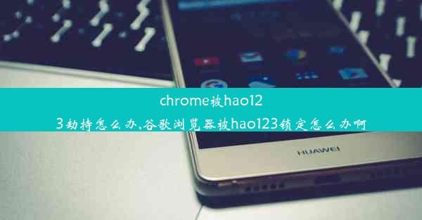 chrome被hao123劫持怎么办,谷歌浏览器被hao123锁定怎么办啊