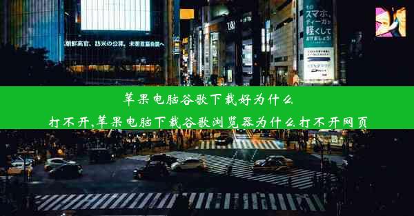 苹果电脑谷歌下载好为什么打不开,苹果电脑下载谷歌浏览器为什么打不开网页