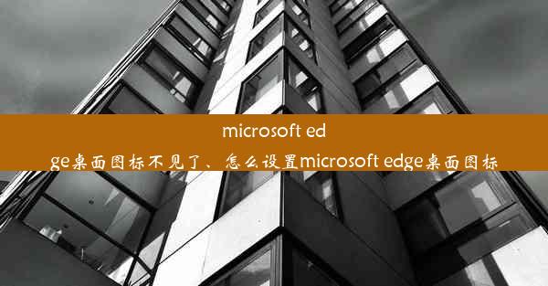 microsoft edge桌面图标不见了、怎么设置microsoft edge桌面图标