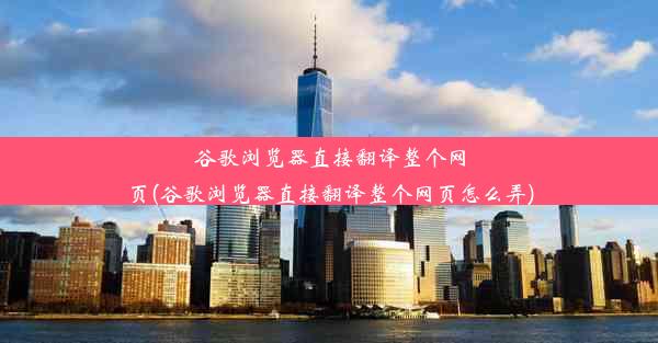 谷歌浏览器直接翻译整个网页(谷歌浏览器直接翻译整个网页怎么弄)