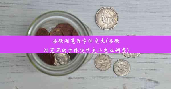 谷歌浏览器字体变大(谷歌浏览器的字体突然变小怎么调整)