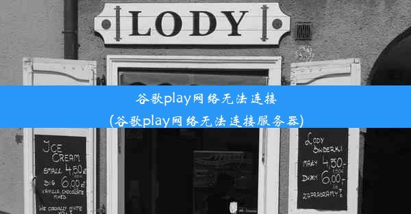 谷歌play网络无法连接(谷歌play网络无法连接服务器)