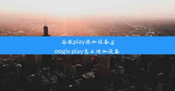 谷歌play添加设备,google play怎么增加设备